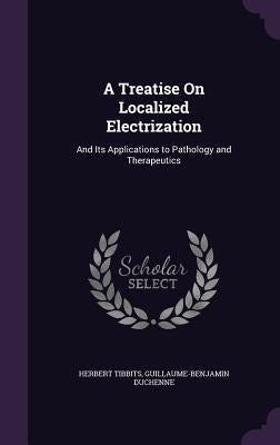 A Treatise On Localized Electrization: And Its Applications to Pathology and Therapeutics by Tibbits, Herbert