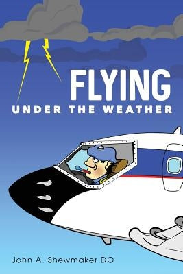 Flying Under The Weather: Anecdotes from Fourteen Years of Practicing Aviation Medicine by Shewmaker Do, John a.