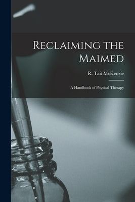 Reclaiming the Maimed [microform]: a Handbook of Physical Therapy by McKenzie, R. Tait (Robert Tait) 1867