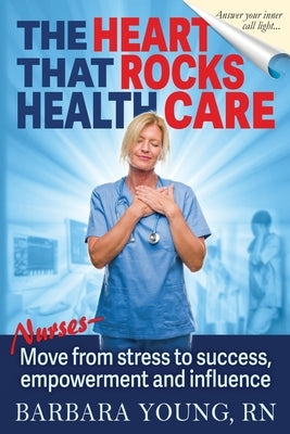 The Heart that Rocks Health Care: Nurses, Move from Stress to Success, Empowerment and Influence by Young, Barbara