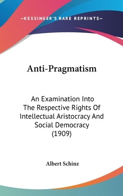 Anti-Pragmatism: An Examination Into The Respective Rights Of Intellectual Aristocracy And Social Democracy (1909) by Schinz, Albert