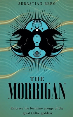 The Morrigan: Embrace the Feminine Energy of the Great Celtic Goddess by Berg, Sebastian