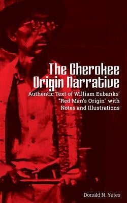 The Cherokee Origin Narrative: Authentic Text of William Eubanks' "Red Man's Origin" with Notes and Illustrations by Yates, Donald N.