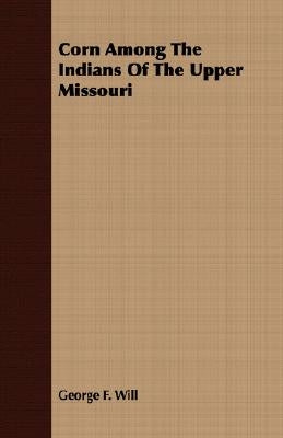 Corn Among the Indians of the Upper Missouri by Will, George F.