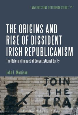 The Origins and Rise of Dissident Irish Republicanism: The Role and Impact of Organizational Splits by Morrison, John F.