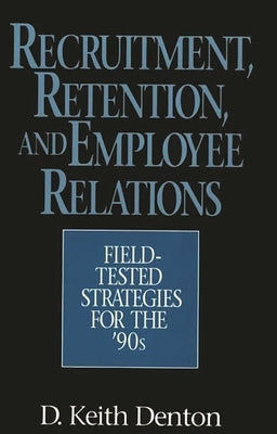 Recruitment, Retention, and Employee Relations: Field-Tested Strategies for the '90s by Denton, D. Keith