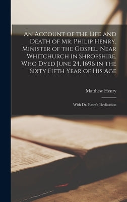 An Account of the Life and Death of Mr. Philip Henry, Minister of the Gospel, Near Whitchurch in Shropshire, Who Dyed June 24, 1696 in the Sixty Fifth by Henry, Matthew