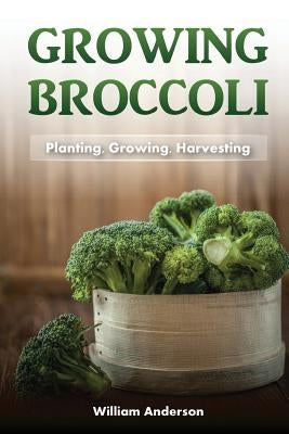 Broccoli Growing: Planting, Growing, Harvesting by Anderson, William
