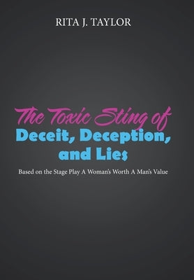 The Toxic Sting of Deceit, Deception, and Lies: Based on the Stage Play a Woman's Worth a Man's Value by Taylor, Rita J.