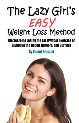 The Lazy Girl's Easy Weight Loss Method: The Secret to Losing the Fat Without Exercise or Giving Up the Bacon, Burgers, and Burritos by Bronzini, Sment