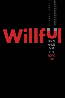Willful: How We Choose What We Do by Robb, Richard
