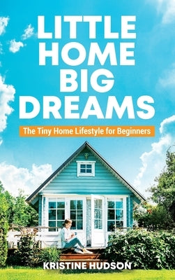 Little Home, Big Dreams: The Tiny Home Lifestyle for Beginners by Hudson, Kristine