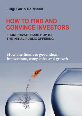 How to Find and Convince Investors: How one finances good ideas, innovations, companies and growth by De Micco, Luigi Carlo