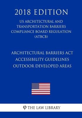Architectural Barriers Act Accessibility Guidelines - Outdoor Developed Areas (US Architectural and Transportation Barriers Compliance Board Regulatio by The Law Library