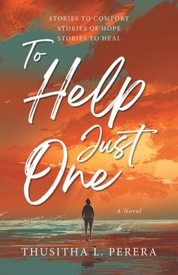 To Help Just One: Stories to Comfort Stories of Hope Stories to Heal by Perera, Thusitha L.