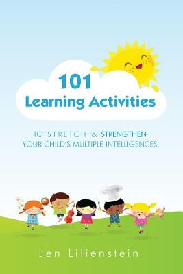 101 Learning Activities to Stretch and Strengthen Your Child's Multiple Intelligences by Lilienstein, Jen