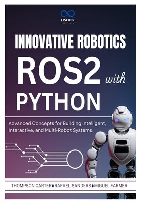 Innovative Robotics with ROS2 and Python: Advanced Concepts for Building Intelligent, Interactive, and Multi-Robot Systems by Sanders, Rafael