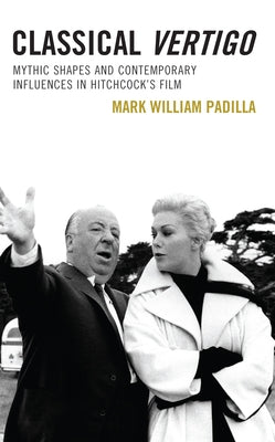 Classical Vertigo: Mythic Shapes and Contemporary Influences in Hitchcock's Film by Padilla, Mark William