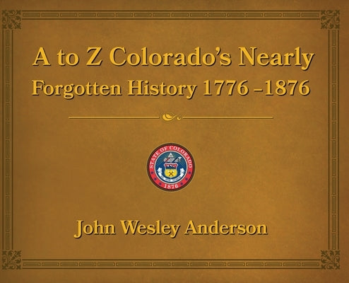 A to Z Colorado's Nearly Forgotten History 1776-1876 by Anderson, John Wesley
