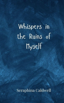 Whispers in the Ruins of Myself by Caldwell, Seraphina