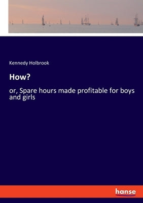 How?: or, Spare hours made profitable for boys and girls by Holbrook, Kennedy