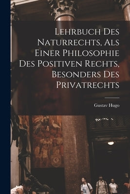 Lehrbuch Des Naturrechts, Als Einer Philosophie Des Positiven Rechts, Besonders Des Privatrechts by Hugo, Gustav