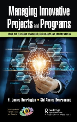 Managing Innovative Projects and Programs: Using the ISO 56000 Standards for Guidance and Implementation by Harrington, H. James