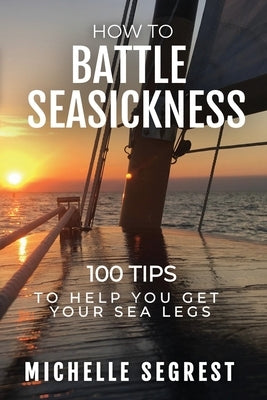How to Battle Seasickness: 100 Tips to Help You Get Your Sea Legs by Segrest, Michelle