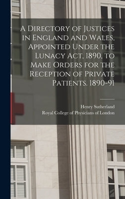 A Directory of Justices in England and Wales, Appointed Under the Lunacy Act, 1890, to Make Orders for the Reception of Private Patients. 1890-91 by Sutherland, Henry