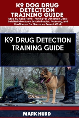 K9 Dog Drug Detection Training Guide: Step-by-Step Home Training for Detection Dogs: Build Reliable Scent Discrimination, Accuracy, and Confidence for by Hurd, Mark