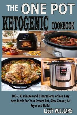 The One Pot Ketogenic Cookbook: 100+, 30 Minutes and 8 Ingredients or Less, Easy Keto Meals for Your Instant Pot, Slow Cooker, Air Fryer and Skillet. by Williams, Lizzy