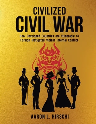 Civilized Civil War: How Developed Countries Are Vulnerable to Foreign Instigated Violent Internal Conflict by Hirschi, Aaron L.