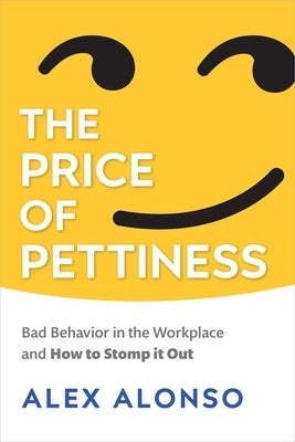 The Price of Pettiness: Bad Behavior in the Workplace and How to Stomp It Out by Alonso, Alexander