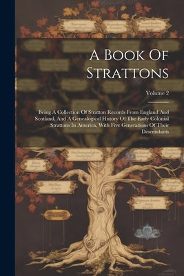 A Book Of Strattons: Being A Collection Of Stratton Records From England And Scotland, And A Genealogical History Of The Early Colonial Str by Anonymous