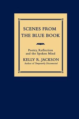 Scenes from the Blue Book: Poetry, Reflection and the Spoken Mind by Jackson, Kelly R.