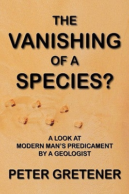 The Vanishing of a Species? A Look at Modern Man's Predicament by a Geologist by Gretener, Peter Edward