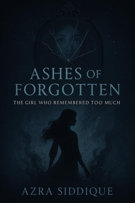 Ashes of the Forgotten: The Girl Who Remembered Too Much by Siddique, Azra
