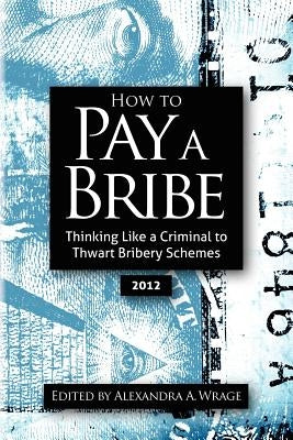 How to Pay a Bribe: Thinking Like a Criminal to Thwart Bribery Schemes by Wrage, Alexandra Addison