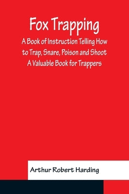 Fox Trapping A Book of Instruction Telling How to Trap, Snare, Poison and Shoot - A Valuable Book for Trappers by Robert Harding, Arthur