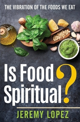 Is Food Spiritual?: The Vibration of the Foods We Eat by Lopez, Jeremy