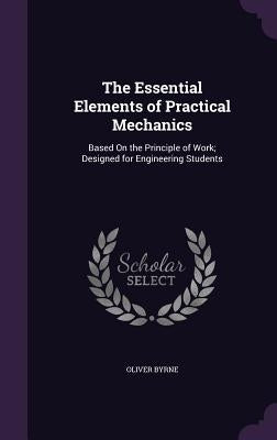 The Essential Elements of Practical Mechanics: Based On the Principle of Work; Designed for Engineering Students by Byrne, Oliver