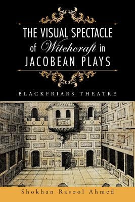 The Visual Spectacle of Witchcraft in Jacobean Plays: Blackfriars Theatre by Ahmed, Shokhan Rasool
