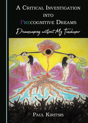 A Critical Investigation Into Precognitive Dreams: Dreamscaping Without My Timekeeper by Kiritsis, Paul