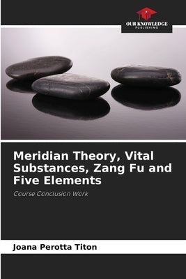 Meridian Theory, Vital Substances, Zang Fu and Five Elements by Perotta Titon, Joana