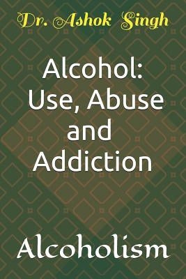 Alcohol: Use, Abuse and Addiction: Alcoholism by Singh, Ashok
