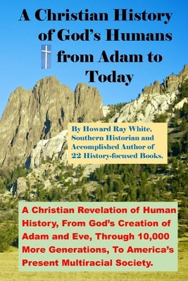A Christian History of God's Humans from Adam to Today: A Christian Revelation of Human History, From God's Creation of Adam and Eve, Through 10,000 M by White, Howard Ray