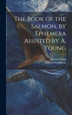 The Book of the Salmon, by Ephemera Assisted by A. Young by Fitzgibbon, Edward