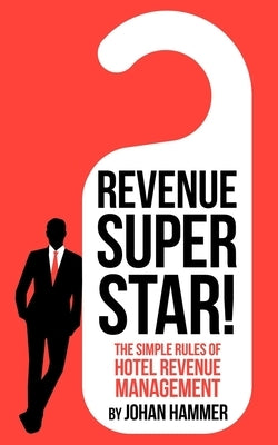 Revenue Superstar!: The Simple Rules of Hotel Revenue Management by Hammer, Johan