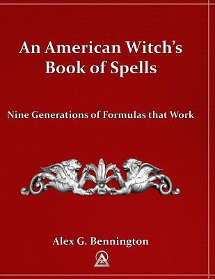 An American Witch's Book of Spells: Nine Generations of Formulas that Work by Bennington, Alex G.