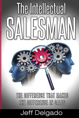 The Intellectual Salesman: The Difference that Makes the Difference in Sales by Delgado, Jeff